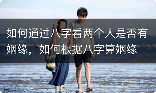 如何通过八字看两个人是否有姻缘，如何根据八字算姻缘