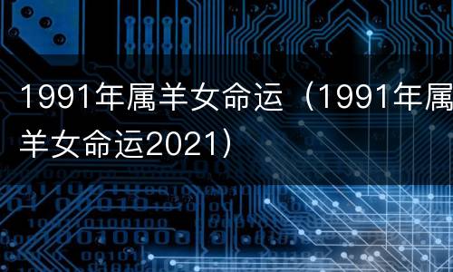1991年属羊女命运（1991年属羊女命运2021）