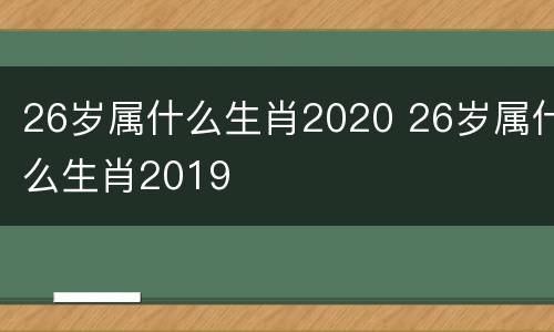26岁属什么生肖2020 26岁属什么生肖2019