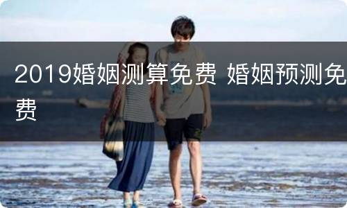 2019婚姻测算免费 婚姻预测免费