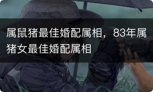 属鼠猪最佳婚配属相，83年属猪女最佳婚配属相