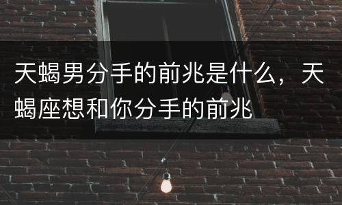 天蝎男分手的前兆是什么，天蝎座想和你分手的前兆