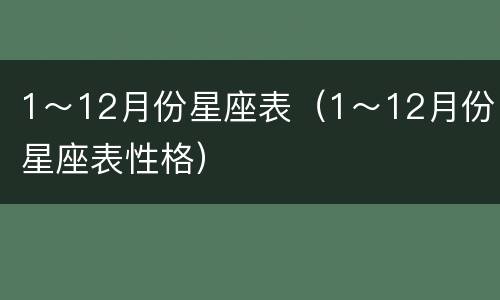 1～12月份星座表（1～12月份星座表性格）