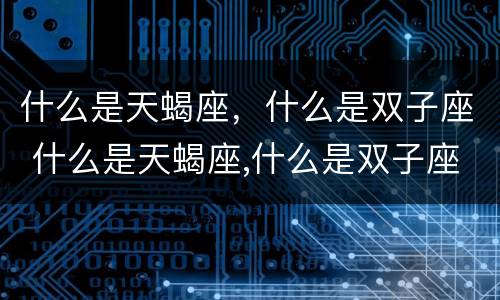 什么是天蝎座，什么是双子座 什么是天蝎座,什么是双子座女生