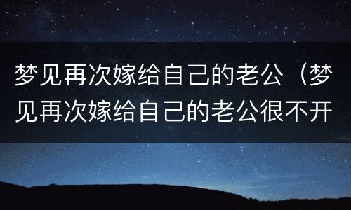 梦见再次嫁给自己的老公（梦见再次嫁给自己的老公很不开心）