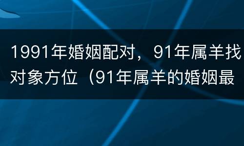 1991年婚姻配对，91年属羊找对象方位（91年属羊的婚姻最佳配偶）