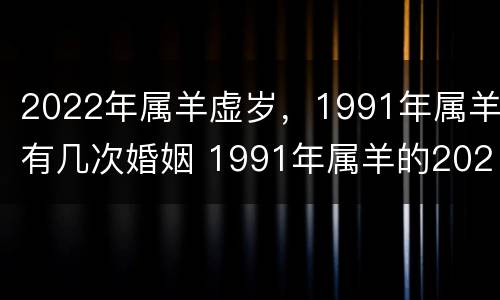 2022年属羊虚岁，1991年属羊有几次婚姻 1991年属羊的2022年虚岁多大