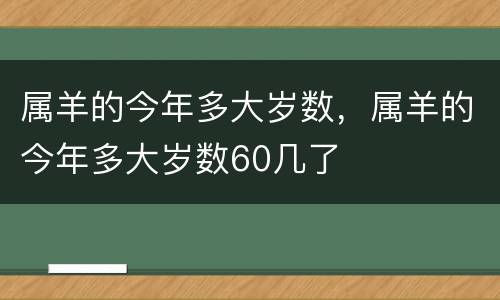 属羊的今年多大岁数，属羊的今年多大岁数60几了