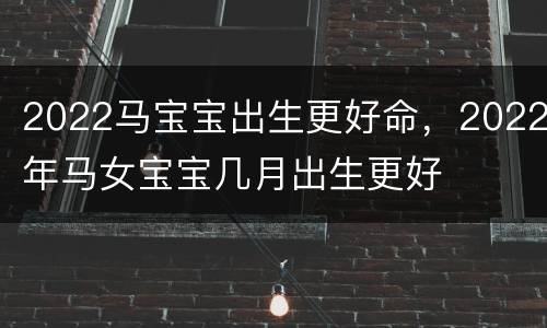 2022马宝宝出生更好命，2022年马女宝宝几月出生更好