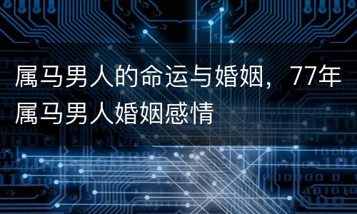 属马男人的命运与婚姻，77年属马男人婚姻感情