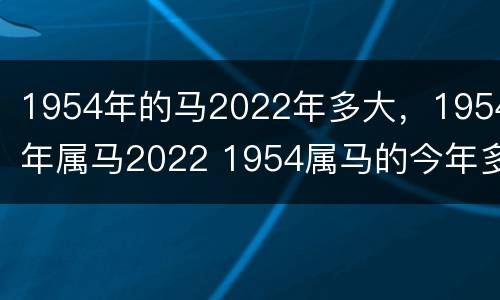 1954年的马2022年多大，1954年属马2022 1954属马的今年多大及运程