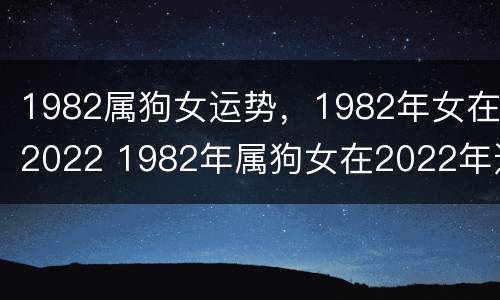 1982属狗女运势，1982年女在2022 1982年属狗女在2022年运势