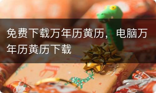 免费下载万年历黄历，电脑万年历黄历下载