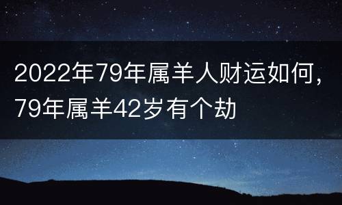 2022年79年属羊人财运如何，79年属羊42岁有个劫