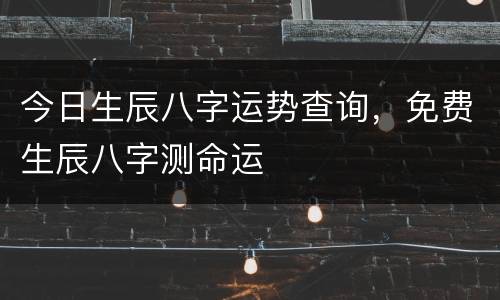 今日生辰八字运势查询，免费生辰八字测命运