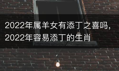 2022年属羊女有添丁之喜吗，2022年容易添丁的生肖