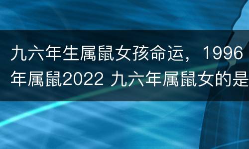 九六年生属鼠女孩命运，1996年属鼠2022 九六年属鼠女的是什么命