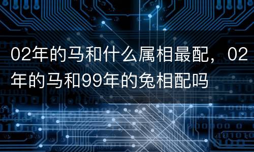 02年的马和什么属相最配，02年的马和99年的兔相配吗