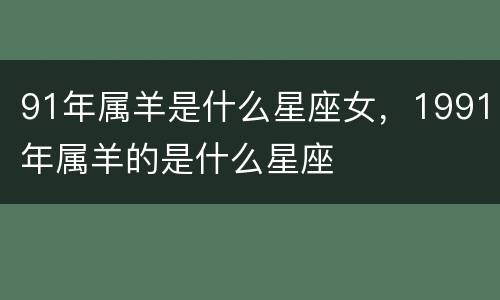 91年属羊是什么星座女，1991年属羊的是什么星座
