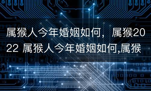 属猴人今年婚姻如何，属猴2022 属猴人今年婚姻如何,属猴2022年运势