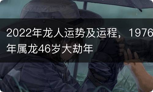 2022年龙人运势及运程，1976年属龙46岁大劫年