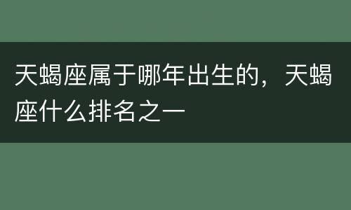 天蝎座属于哪年出生的，天蝎座什么排名之一