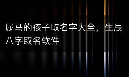 属马的孩子取名字大全，生辰八字取名软件