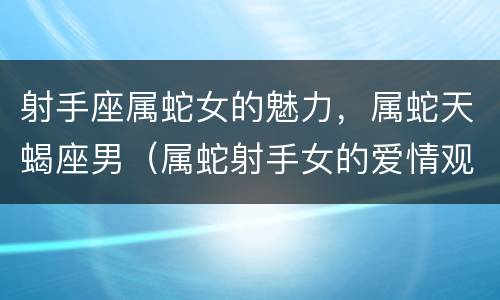 射手座属蛇女的魅力，属蛇天蝎座男（属蛇射手女的爱情观）