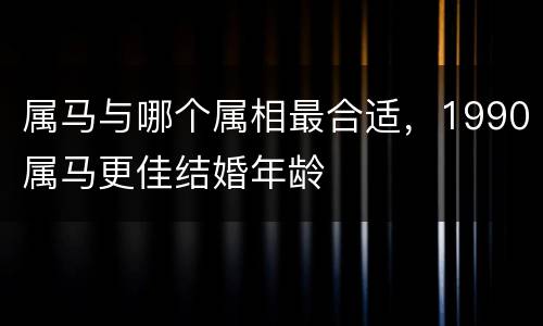 属马与哪个属相最合适，1990属马更佳结婚年龄
