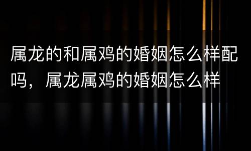 属龙的和属鸡的婚姻怎么样配吗，属龙属鸡的婚姻怎么样