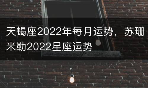 天蝎座2022年每月运势，苏珊米勒2022星座运势