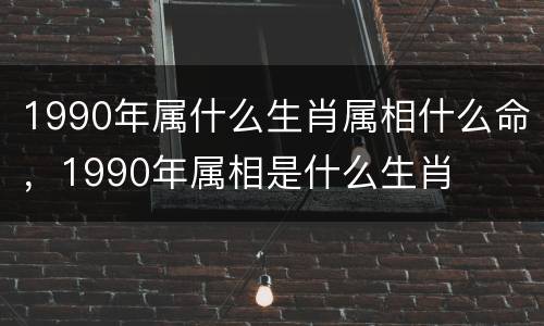 1990年属什么生肖属相什么命，1990年属相是什么生肖