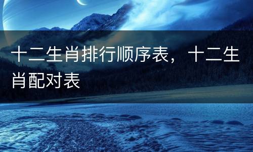 十二生肖排行顺序表，十二生肖配对表