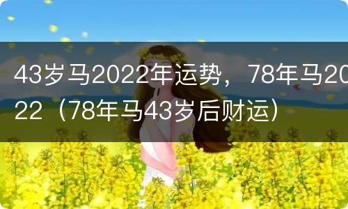 43岁马2022年运势，78年马2022（78年马43岁后财运）