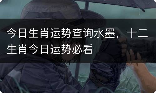 今日生肖运势查询水墨，十二生肖今日运势必看