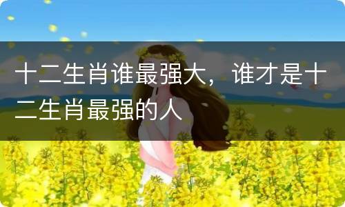 十二生肖谁最强大，谁才是十二生肖最强的人