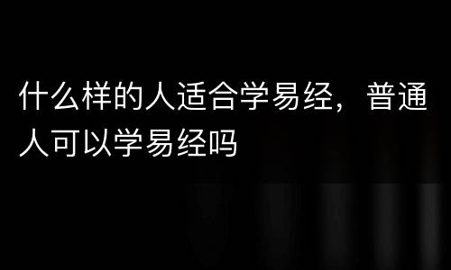 什么样的人适合学易经，普通人可以学易经吗