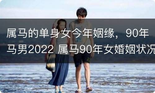 属马的单身女今年姻缘，90年马男2022 属马90年女婚姻状况