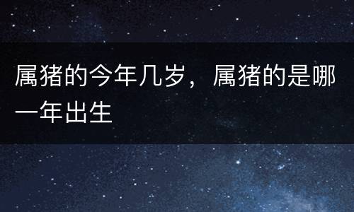 属猪的今年几岁，属猪的是哪一年出生