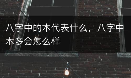 八字中的木代表什么，八字中木多会怎么样