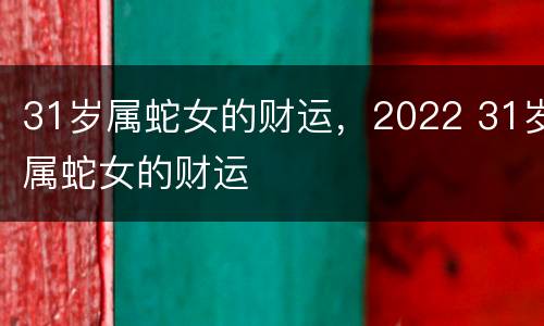 31岁属蛇女的财运，2022 31岁属蛇女的财运