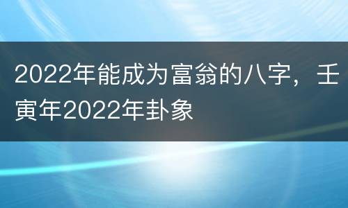 2022年能成为富翁的八字，壬寅年2022年卦象