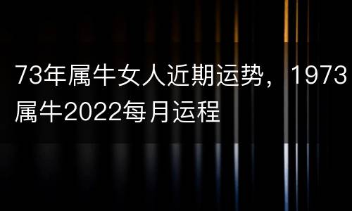 73年属牛女人近期运势，1973属牛2022每月运程