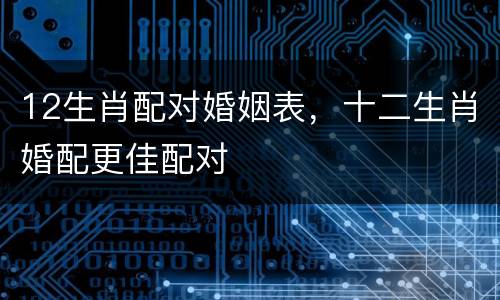 12生肖配对婚姻表，十二生肖婚配更佳配对