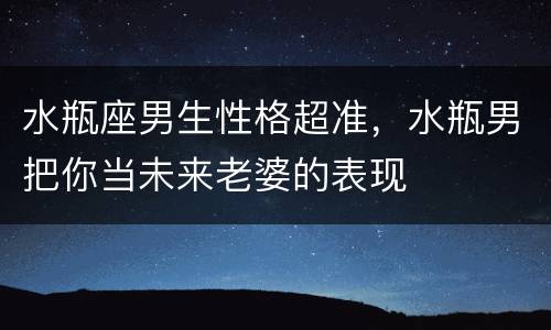 水瓶座男生性格超准，水瓶男把你当未来老婆的表现