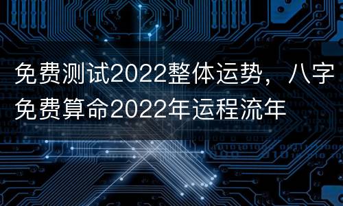 免费测试2022整体运势，八字免费算命2022年运程流年