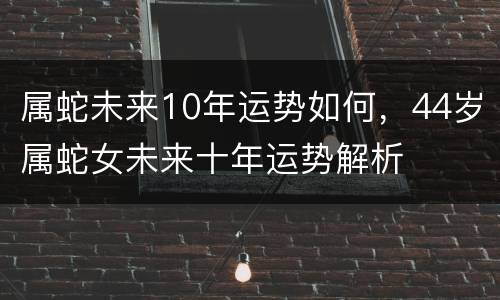 属蛇未来10年运势如何，44岁属蛇女未来十年运势解析