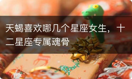 天蝎喜欢哪几个星座女生，十二星座专属魂骨