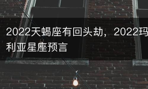 2022天蝎座有回头劫，2022玛利亚星座预言