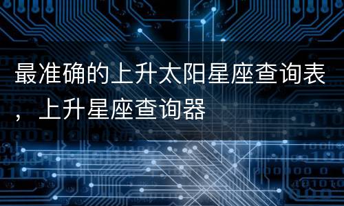 最准确的上升太阳星座查询表，上升星座查询器